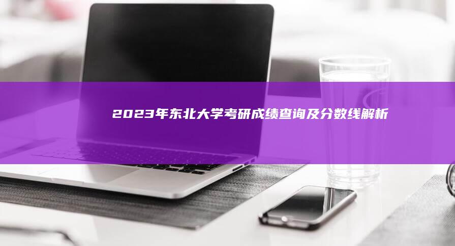 2023年东北大学考研成绩查询及分数线解析