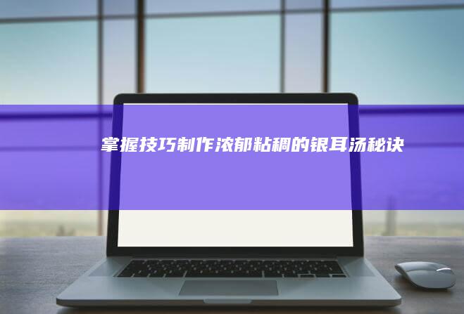 掌握技巧：制作浓郁粘稠的银耳汤秘诀